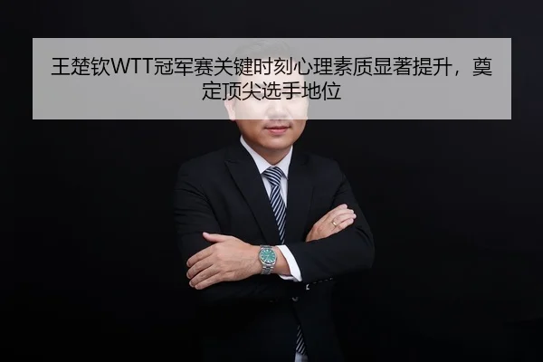 王楚钦WTT冠军赛关键时刻心理素质显著提升，奠定顶尖选手地位