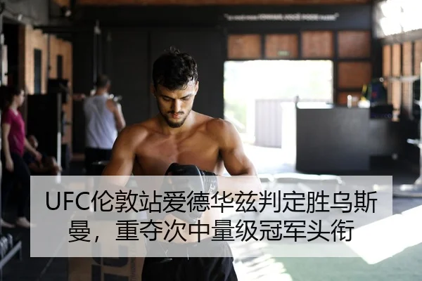 UFC伦敦站爱德华兹判定胜乌斯曼，重夺次中量级冠军头衔