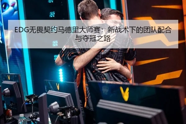 EDG无畏契约马德里大师赛：新战术下的团队配合与夺冠之路