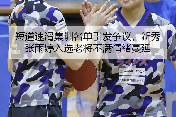 短道速滑集训名单引发争议，新秀张雨婷入选老将不满情绪蔓延