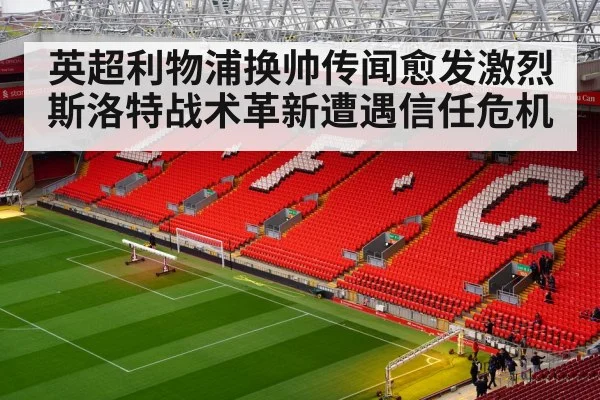 英超利物浦换帅传闻愈发激烈 斯洛特战术革新遭遇信任危机