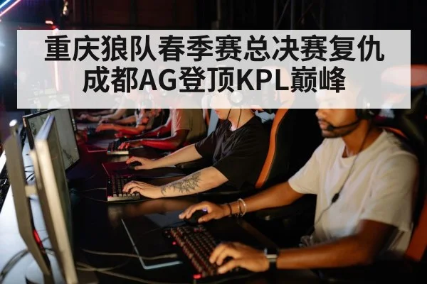 重庆狼队春季赛总决赛复仇成都AG登顶KPL巅峰