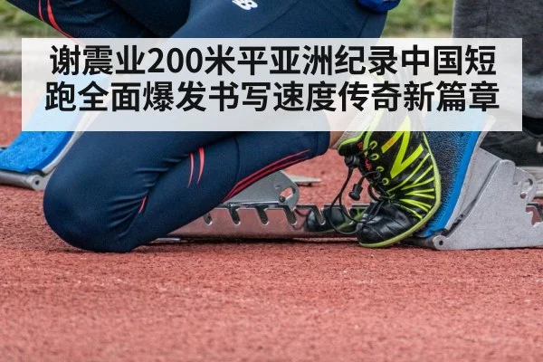 谢震业200米平亚洲纪录中国短跑全面爆发书写速度传奇新篇章