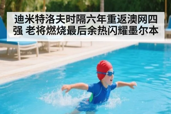 迪米特洛夫时隔六年重返澳网四强 老将燃烧最后余热闪耀墨尔本