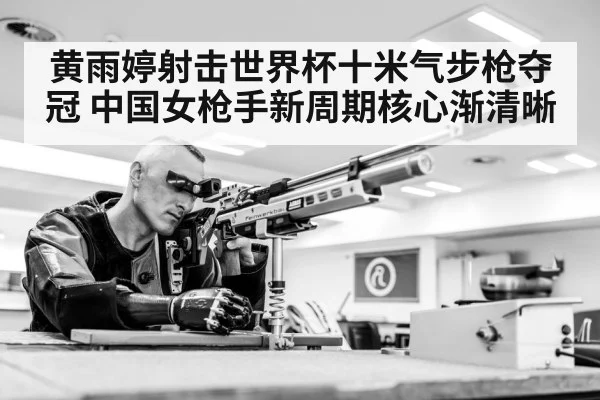 黄雨婷射击世界杯十米气步枪夺冠 中国女枪手新周期核心渐清晰