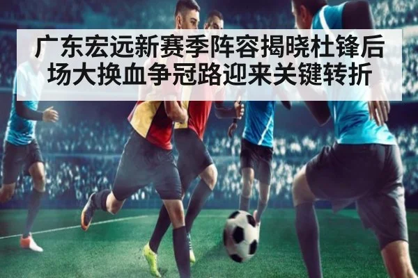 广东宏远新赛季阵容揭晓杜锋后场大换血争冠路迎来关键转折