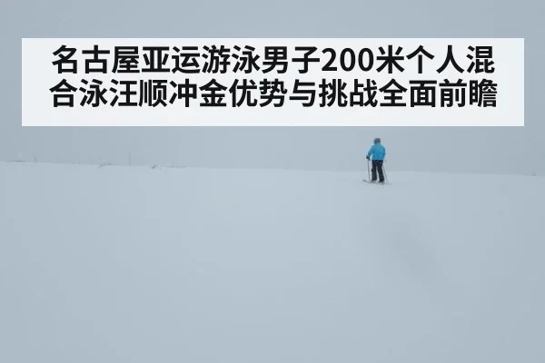 名古屋亚运游泳男子200米个人混合泳汪顺冲金优势与挑战全面前瞻